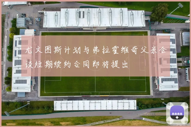 尤文图斯计划与弗拉霍维奇父亲会谈短期续约合同即将提出