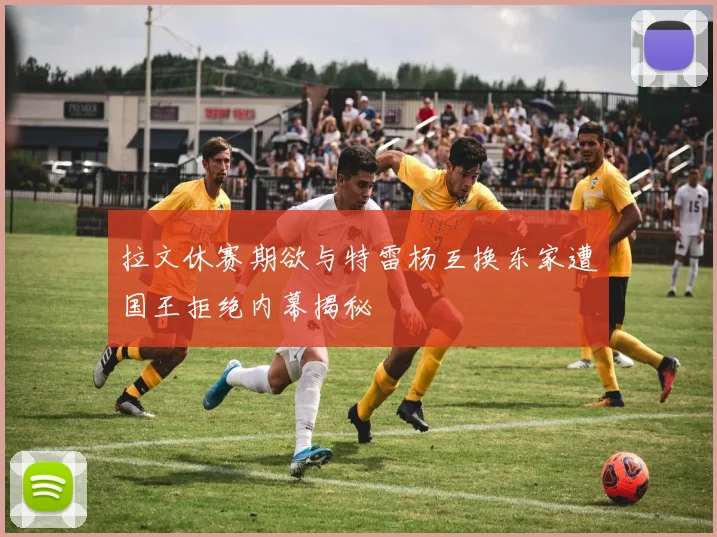 拉文休赛期欲与特雷杨互换东家遭国王拒绝内幕揭秘