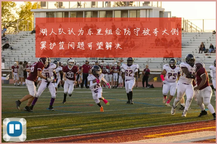湖人队认为东里组合防守被夸大侧翼护筐问题可望解决