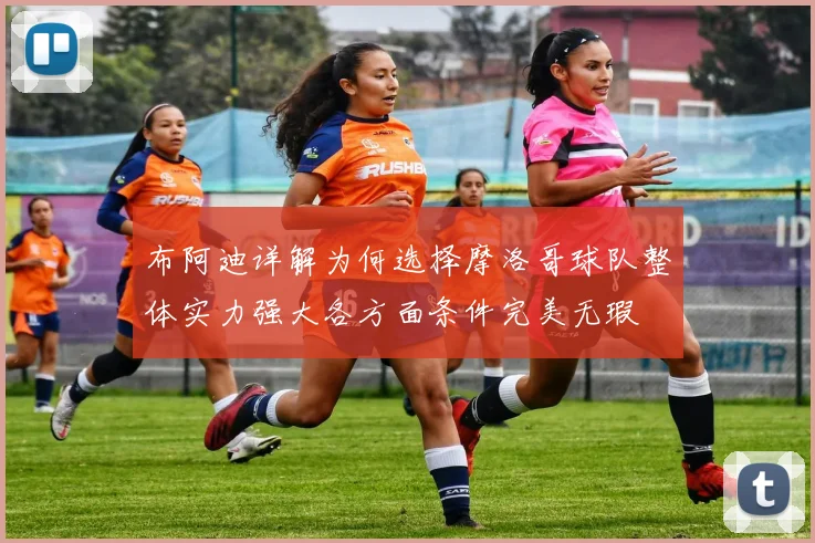 布阿迪详解为何选择摩洛哥球队整体实力强大各方面条件完美无瑕