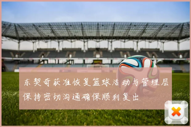 东契奇获准恢复篮球活动与管理层保持密切沟通确保顺利复出