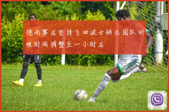 德尚赛后坚持飞回波士顿法国队训练时间调整至一小时后