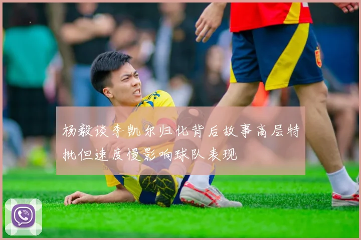 杨毅谈李凯尔归化背后故事高层特批但速度慢影响球队表现