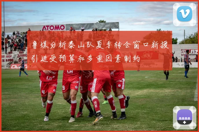 鲁媒分析泰山队夏季转会窗口新援引进受预算和多重因素制约