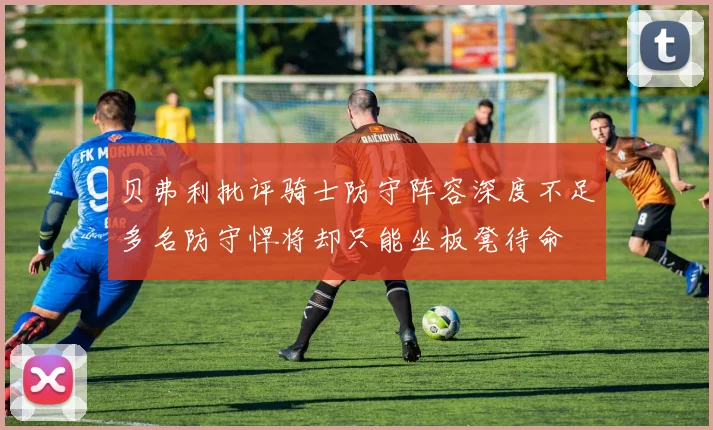 贝弗利批评骑士防守阵容深度不足多名防守悍将却只能坐板凳待命