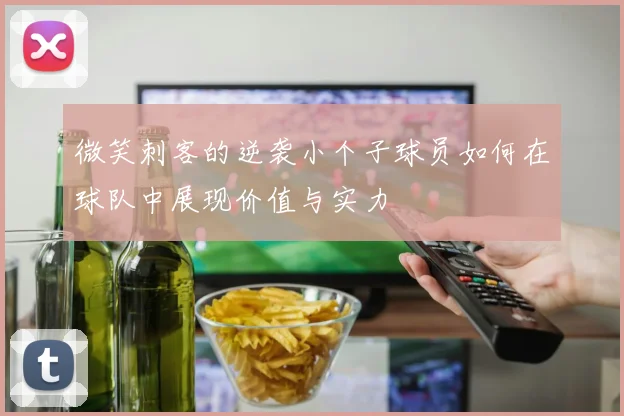 微笑刺客的逆袭小个子球员如何在球队中展现价值与实力