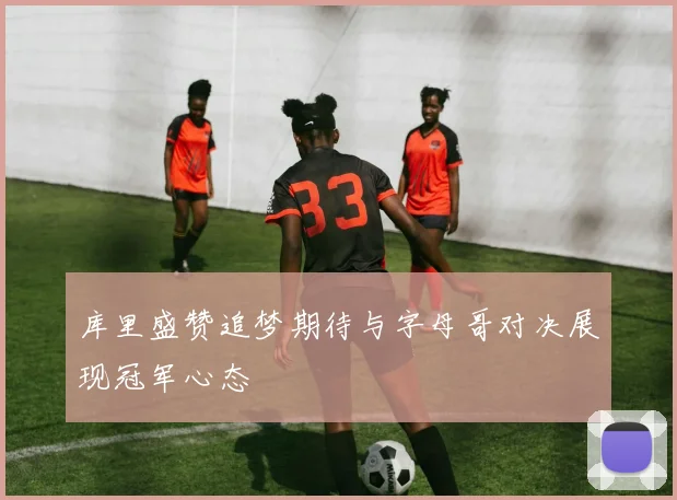库里盛赞追梦期待与字母哥对决展现冠军心态
