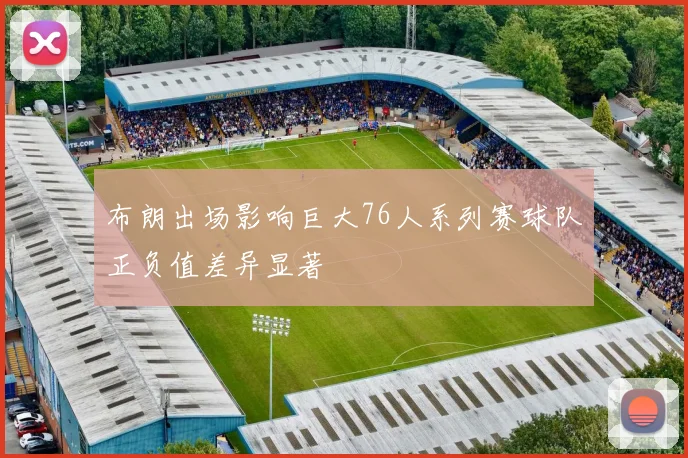 布朗出场影响巨大76人系列赛球队正负值差异显著