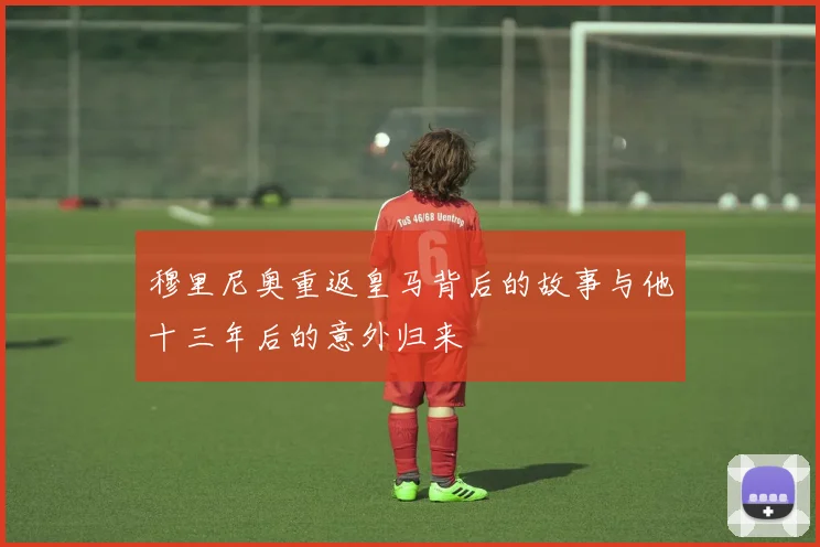 穆里尼奥重返皇马背后的故事与他十三年后的意外归来