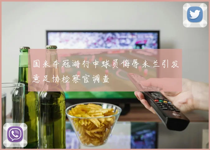 国米夺冠游行中球员侮辱米兰引发意足协检察官调查