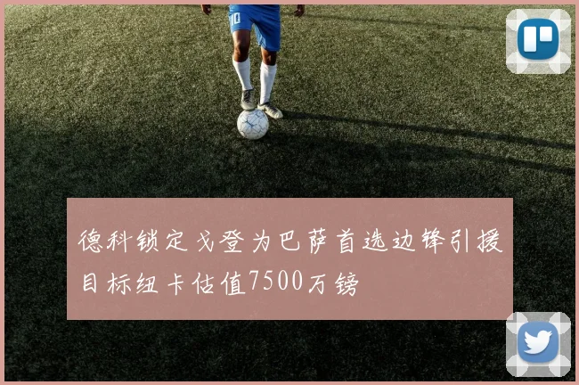 德科锁定戈登为巴萨首选边锋引援目标纽卡估值7500万镑