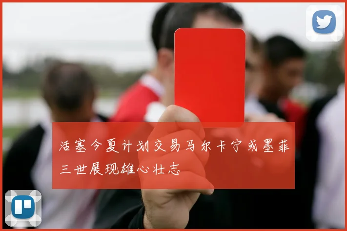 活塞今夏计划交易马尔卡宁或墨菲三世展现雄心壮志
