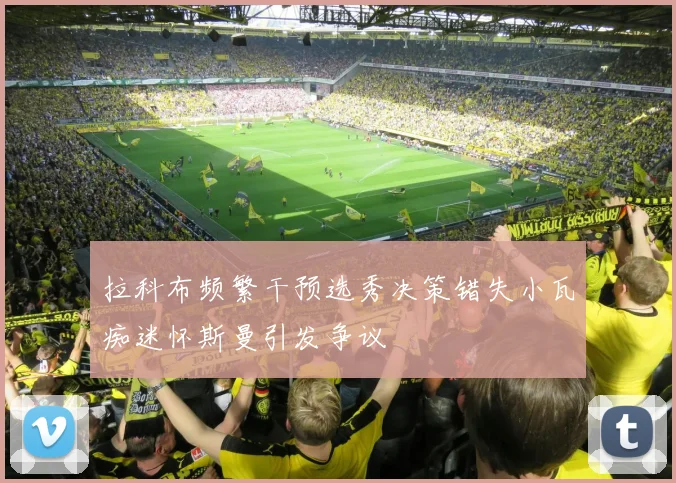 拉科布频繁干预选秀决策错失小瓦痴迷怀斯曼引发争议
