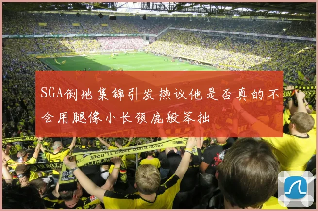 SGA倒地集锦引发热议他是否真的不会用腿像小长颈鹿般笨拙