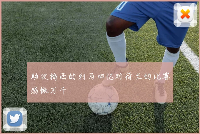 助攻梅西的利马回忆对荷兰的比赛感慨万千